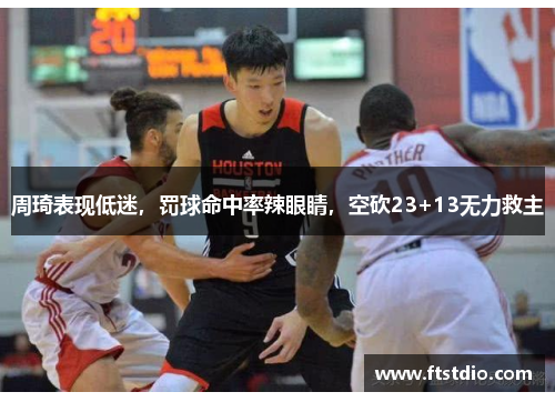 周琦表现低迷，罚球命中率辣眼睛，空砍23+13无力救主