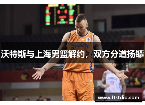 沃特斯与上海男篮解约，双方分道扬镳